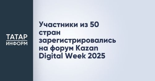 Более 5,8 тысяч участников из 50 стран зарегистрировались на форум Kazan Digital Week 2025